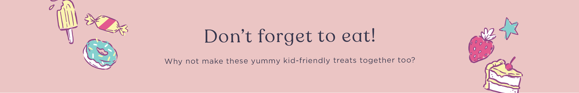Don't forget to eat! Why not make these yummy kid-friendly treats together too?